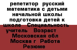 репетитор: русский математика с детьми начальной школы,подготовка детей к школе › Специальность ­ учитель › Возраст ­ 64 - Московская обл., Москва г. Работа » Резюме   